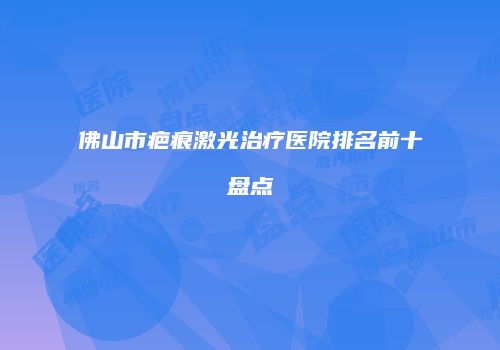佛山市疤痕激光治疗医院排名前十盘点