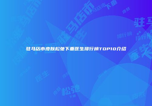 驻马店市皮肤松弛下垂医生排行榜TOP10介绍