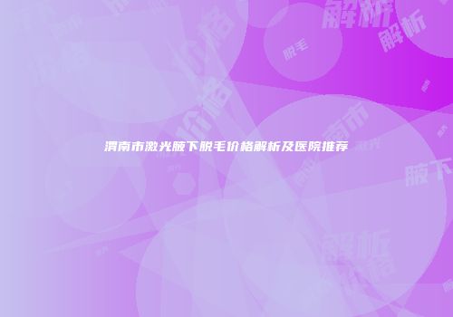 渭南市激光腋下脱毛价格解析及医院推荐