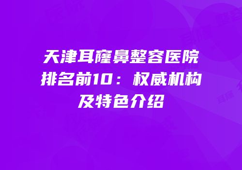 天津耳窿鼻整容医院排名前10：权威机构及特色介绍