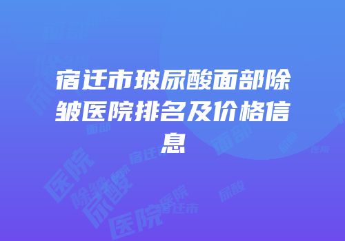 宿迁市玻尿酸面部除皱医院排名及价格信息