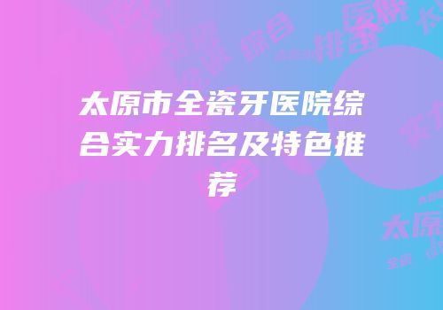 太原市全瓷牙医院综合实力排名及特色推荐