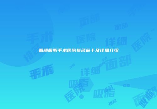 面部吸脂手术医院排名前十及详细介绍