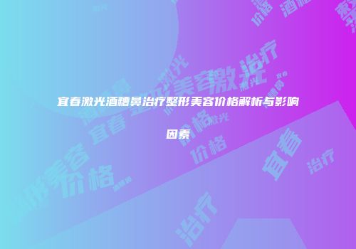 宜春激光酒糟鼻治疗整形美容价格解析与影响因素