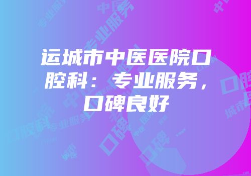 运城市中医医院口腔科：专业服务，口碑良好
