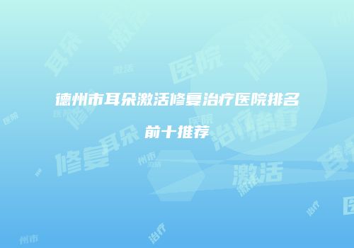 德州市耳朵激活修复治疗医院排名前十推荐