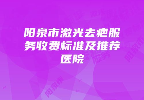 阳泉市激光去疤服务收费标准及推荐医院