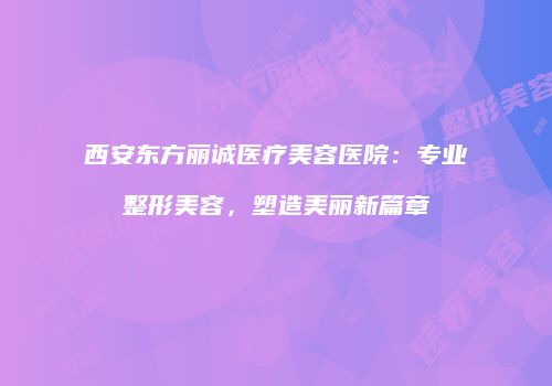 西安东方丽诚医疗美容医院：专业整形美容，塑造美丽新篇章