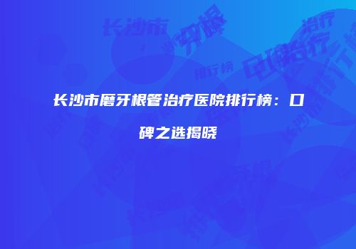 长沙市磨牙根管治疗医院排行榜：口碑之选揭晓