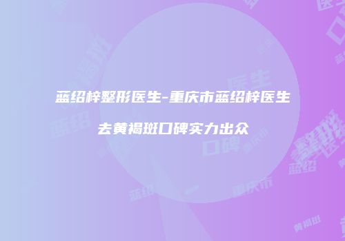 蓝绍梓整形医生-重庆市蓝绍梓医生去黄褐斑口碑实力出众
