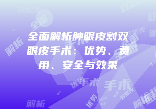 全面解析肿眼皮割双眼皮手术：优势、费用、安全与效果