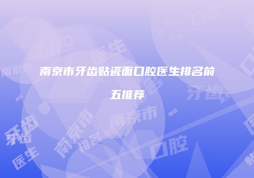 南京市牙齿贴瓷面口腔医生排名前五推荐