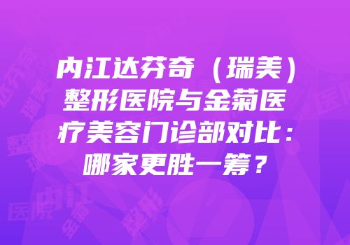 内江达芬奇（瑞美）整形医院与金菊医疗美容门诊部对比：哪家更胜一筹？