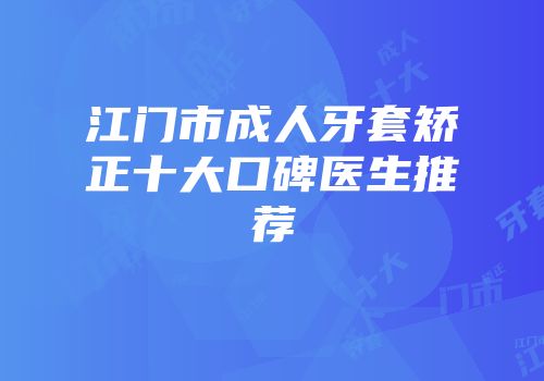 江门市成人牙套矫正十大口碑医生推荐