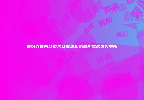晋城大医院牙齿美容冠矫正术后护理及优势解析