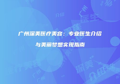 广州深美医疗美容：专业医生介绍与美丽梦想实现指南