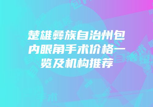 楚雄彝族自治州包内眼角手术价格一览及机构推荐
