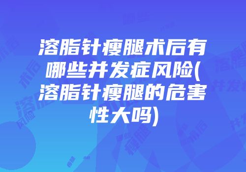 溶脂针瘦腿术后有哪些并发症风险(溶脂针瘦腿的危害性大吗)