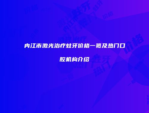 内江市激光治疗蛀牙价格一览及热门口腔机构介绍