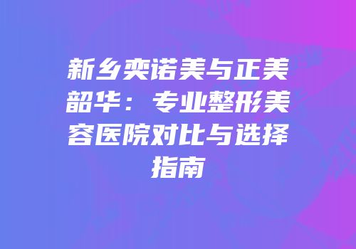 新乡奕诺美与正美韶华：专业整形美容医院对比与选择指南