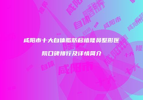 咸阳市十大自体脂肪移植隆鼻整形医院口碑排行及详情简介