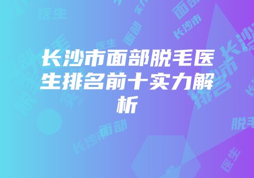 长沙市面部脱毛医生排名前十实力解析