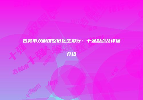 吉林市双眼皮整形医生排行：十强盘点及详细介绍