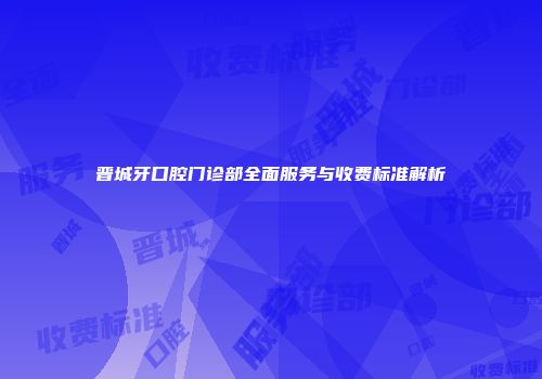 晋城牙口腔门诊部全面服务与收费标准解析