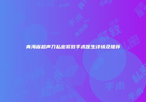 青海省超声刀私密紧致手术医生详情及推荐