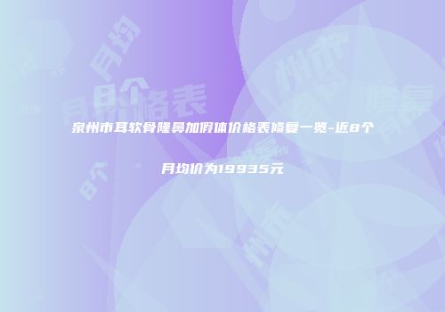 泉州市耳软骨隆鼻加假体价格表修复一览-近8个月均价为19935元