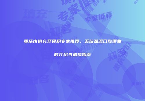 重庆市填充牙骨粉专家推荐：五位知名口腔医生的介绍与选择指南