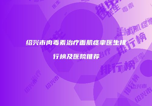 绍兴市肉毒素治疗面肌痉挛医生排行榜及医院推荐