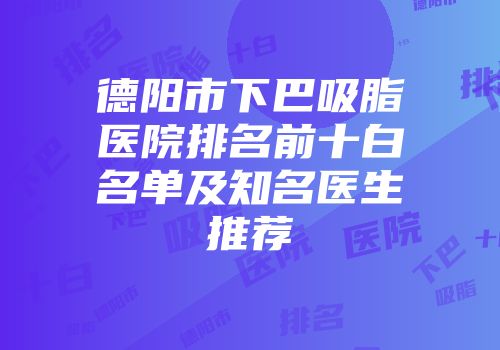 德阳市下巴吸脂医院排名前十白名单及知名医生推荐