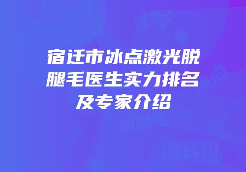 宿迁市冰点激光脱腿毛医生实力排名及专家介绍