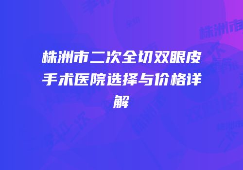 株洲市二次全切双眼皮手术医院选择与价格详解