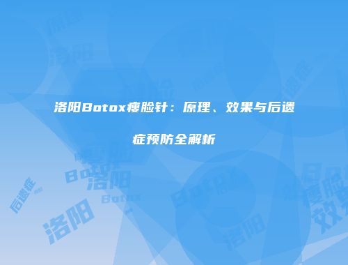 洛阳Botox瘦脸针：原理、效果与后遗症预防全解析
