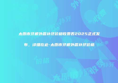 太原市牙根外露补牙价格收费表2025正式发布，详细在此-太原市牙根外露补牙价格