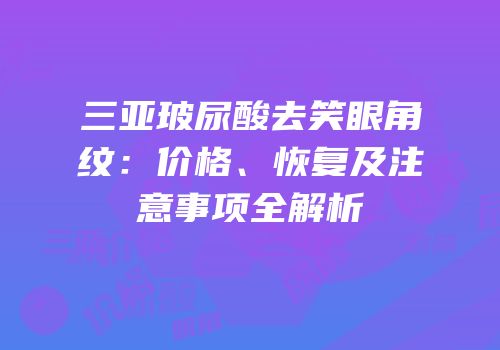 三亚玻尿酸去笑眼角纹：价格、恢复及注意事项全解析