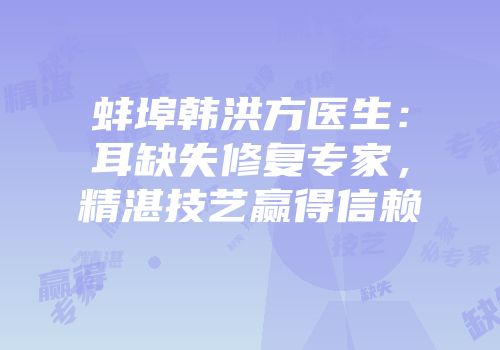蚌埠韩洪方医生：耳缺失修复专家，精湛技艺赢得信赖