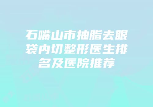 石嘴山市抽脂去眼袋内切整形医生排名及医院推荐