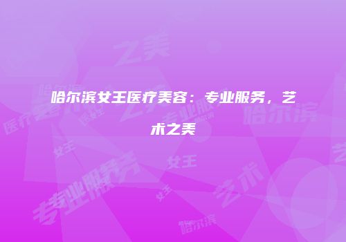 哈尔滨女王医疗美容：专业服务，艺术之美
