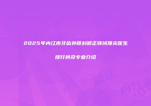 2025年内江市牙齿外倾斜矫正领域顶尖医生排行榜及专业介绍
