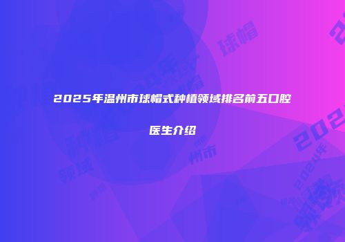 2025年温州市球帽式种植领域排名前五口腔医生介绍