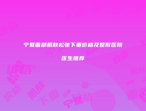 宁夏面部肌肤松弛下垂价格及整形医院医生推荐