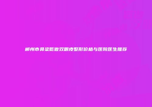 郴州市鼻梁低做双眼皮整形价格与医院医生推荐