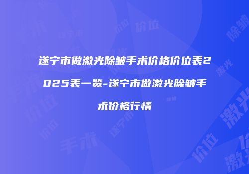 遂宁市做激光除皱手术价格价位表2025表一览-遂宁市做激光除皱手术价格行情