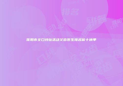 濮阳市全口纯钛活动义齿医生排名前十榜单