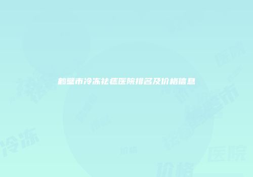 鹤壁市冷冻祛痣医院排名及价格信息