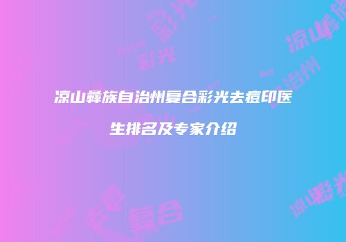 凉山彝族自治州复合彩光去痘印医生排名及专家介绍