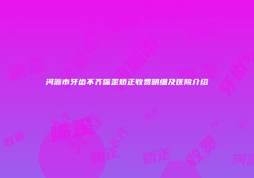 河源市牙齿不齐嘴歪矫正收费明细及医院介绍